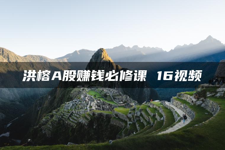 【洪榕】A股赚钱必修课 16集视频课程